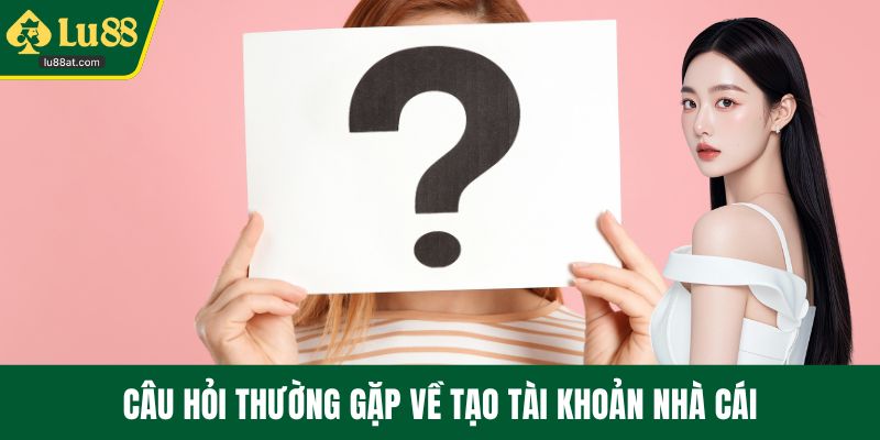 Câu hỏi thường gặp về tạo tài khoản nhà cái